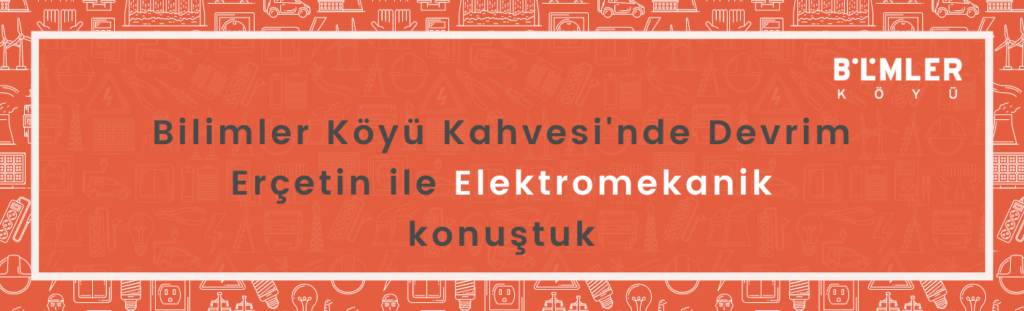 Bilimler Köyü Kahvesi’nde Devrim Erçetin ile Elektromekanik konuştuk