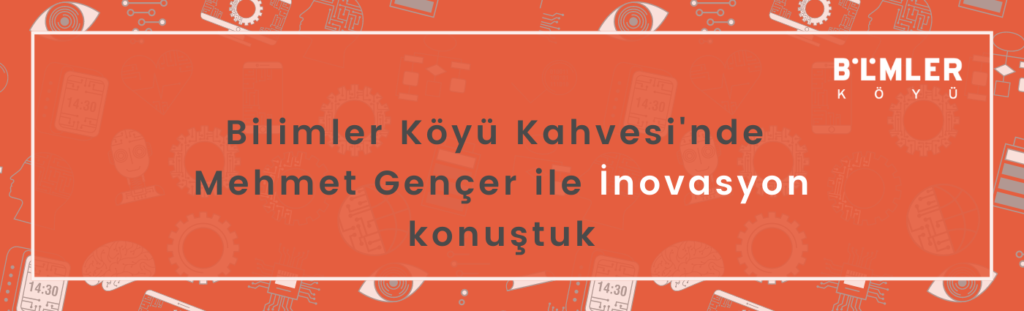 Bilimler Köyü Kahvesi’nde Mehmet Gençer ile İnovasyon konuştuk